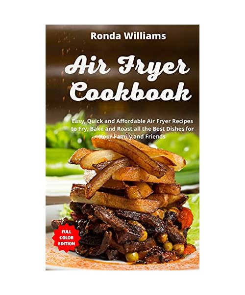 Air Fryer Cookbook: Easy, Quick and Affordable Air Fryer Recipes to Fry, Bake and Roast all the Best Dishes for Your Family and Friends