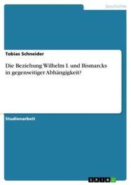 Die Beziehung Wilhelm I. und Bismarcks in gegenseitiger Abhängigkeit?