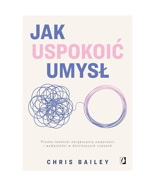 Jak uspokoić umysł: Proste techniki zwiększania uważności i wydajności w dzisiejszych czasach