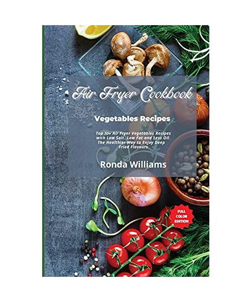 Air Fryer Cookbook Vegetables Recipes: Top 50+ Air Fryer Vegetables Recipes with Low Salt, Low Fat and Less Oil. The Healthier Way to Enjoy Deep-Fried