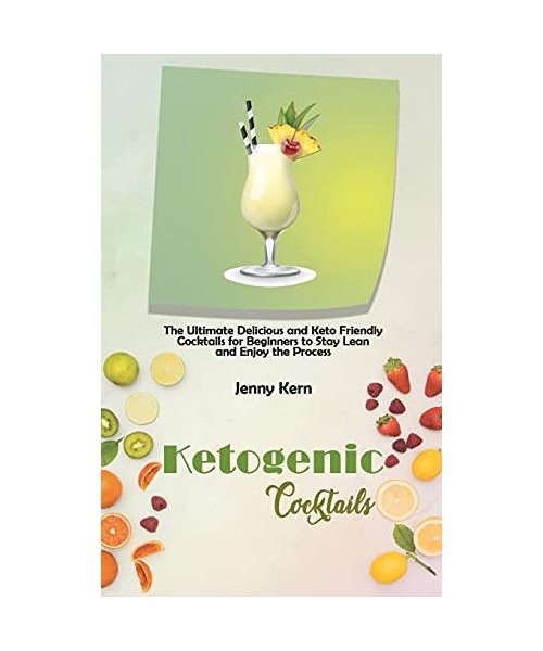 Ketogenic Cocktails: The Ultimate Delicious and Keto Friendly Cocktails for Beginners to Stay Lean and Enjoy the Process