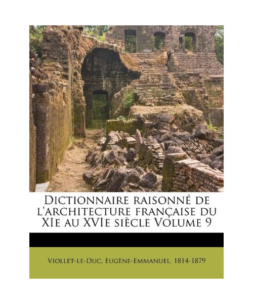 Dictionnaire Raisonne de L'Architecture Francaise Du XIE Au Xvie Siecle Volume 9
