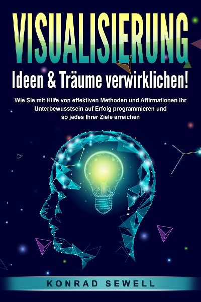 VISUALISIERUNG - Ideen & Träume verwirklichen!: Wie Sie mit Hilfe von effektiven Techniken und Affirmationen Ihr Unterbewusstsein auf Erfolg programmieren und so jedes Ihrer Ziele erreichen