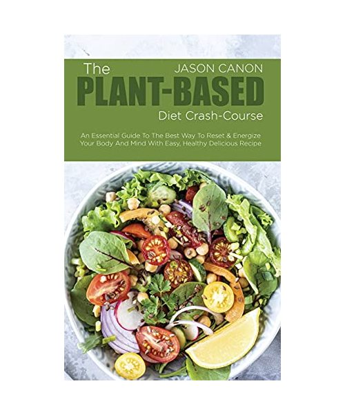 The Plant-Based Diet crash-course: An Essential Guide To The Best Way To Reset & Energize Your Body And Mind With Easy, Healthy Delicious Recipe