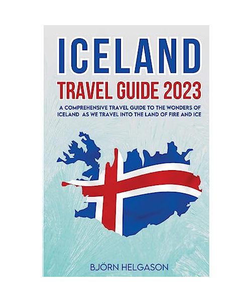 Iceland Travel Guide 2023: A Comprehensive Travel Guide to the Wonders of Iceland as we travel into the Land of Fire and Ice
