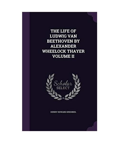 The Life of Ludwig Van Beethoven by Alexander Wheelock Thayer Volume II