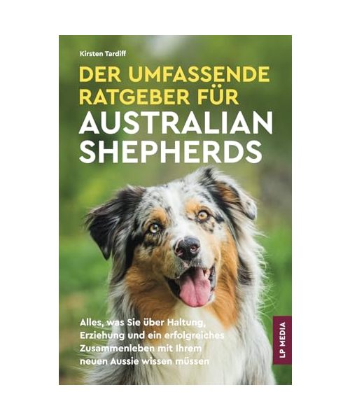 Der Umfassende Ratgeber Für Australian Shepherds: Alles, Was Sie über Haltung, Erziehung und ein Erfolgreiches Zusammenleben Mit Ihrem Neuen Aussie Wissen Müssen