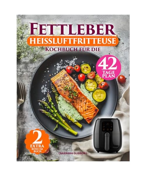 Fettleber Kochbuch Für Die Heißluftfritteuse: Einfache Anleitung Mit 136 Schnellen & Fettarmen Rezepten – Inklusive 42-Tage-Plan und Veganem Kapitel Für Eine Gesunde Ernährung