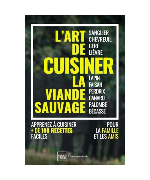 L'art de cuisiner la viande sauvage et le gibier : plus de 100 recettes faciles pour régaler la famille et les amis: sanglier, chevreuil, cerf, ... canard, palombe, bécasse, et accompagnements