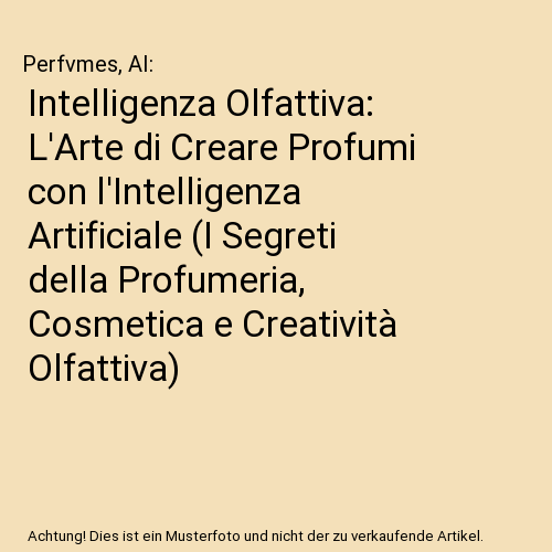 Intelligenza Olfattiva: L'Arte di Creare Profumi con l'Intelligenza Artificiale (I Segreti della Profumeria, Cosmetica e Creatività Olfattiva)