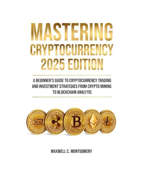 MASTERING CRYPTOCURRENCY 2025 EDITION - A Beginner’s Guide to Cryptocurrency Trading and Investment Strategies from Crypto Mining to Blockchain Analytic
