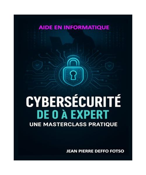 Cybersécurité de 0 à Expert: Une Masterclass Pratique : De l'Initiation aux Techniques Avancées de Sécurité Informatique