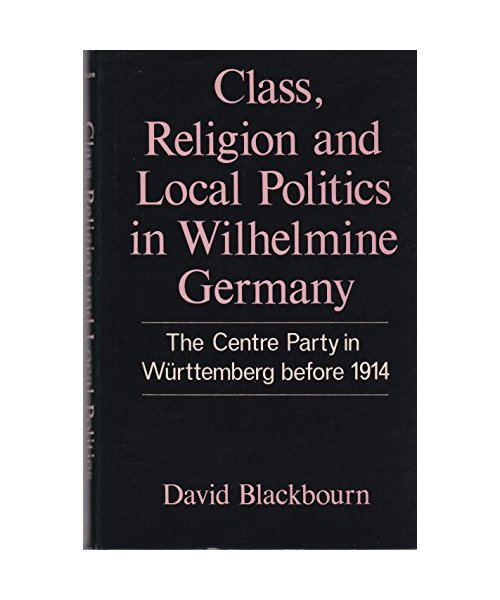 Class, Religion and Local Politics in Wilhelmine Germany: The Centre Party in W-Urttemberg Before 1914