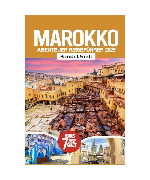 Marokko Abenteuer Reiseführer 2025: Entdecken Sie Nordafrika, Fes, Chefchaouen, die Sahara, versteckte Juwelen, lokale Tipps, Reiserouten, Essen und Hotels