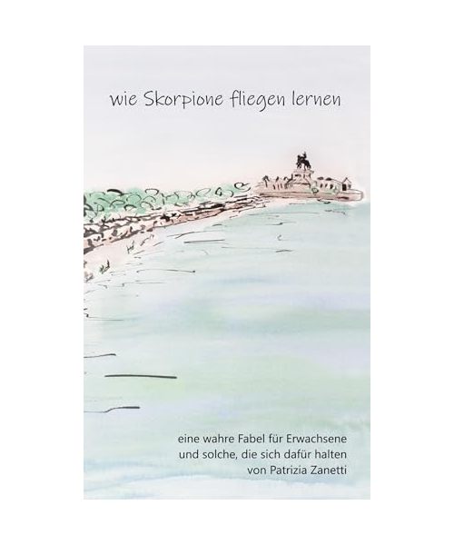Wie Skorpione fliegen lernen: eine wahre Fabel für Erwachsene und solche, die sich dafür halten