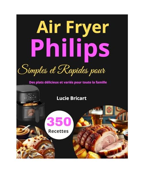 350 Recettes Simples et Rapides pour Air Fryer Philips: Des plats délicieux et variés pour toute la famille