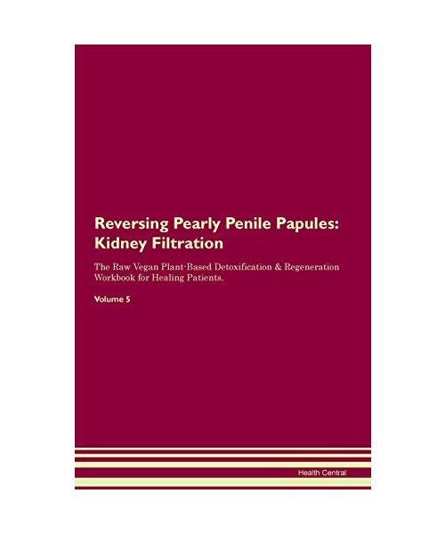 Reversing Pearly Penile Papules: Kidney Filtration The Raw Vegan Plant-Based Detoxification & Regeneration Workbook for Healing Patients.Volume 5