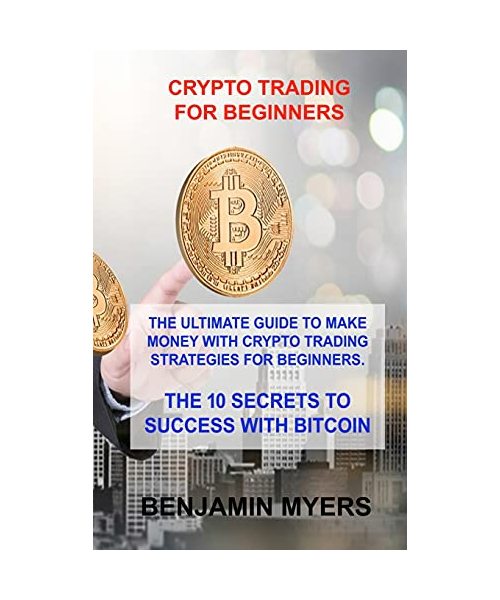 Crypto Trading for Beginners: The Ultimate Guide to Make Money with Crypto Trading Strategies for Beginners. the 10 Secrets to Success with Bitcoin