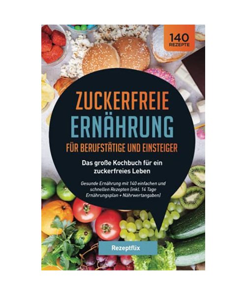 Zuckerfreie Ernährung für Berufstätige und Einsteiger - Das große Kochbuch für ein zuckerfreies Leben: Gesunde Ernährung mit 140 einfachen und ... 14 Tage Ernährungsplan + Nährwertangaben)