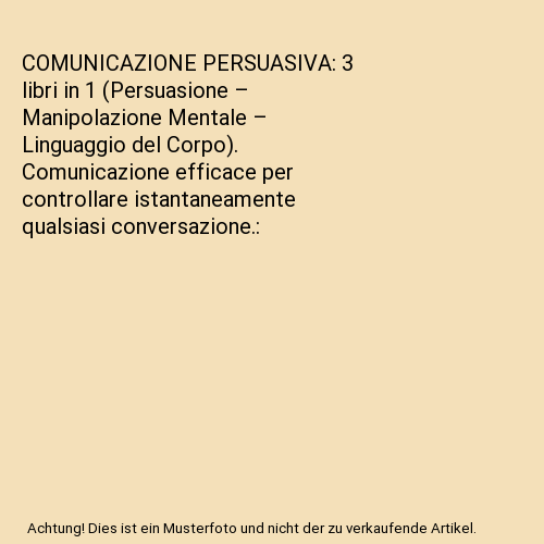 COMUNICAZIONE PERSUASIVA: 3 libri in 1 (Persuasione – Manipolazione Mentale – Linguaggio del Corpo). Comunicazione efficace per controllare istantaneamente qualsiasi conversazione.