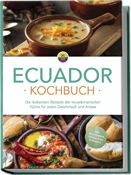 Ecuador Kochbuch: Die leckersten Rezepte der ecuadorianischen Küche für jeden Geschmack und Anlass - inkl. Brotrezepten, Salaten, Dips & Desserts