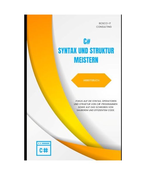 C#-Syntax und Struktur meistern – Arbeitsbuch: Fokus auf die Syntax, Operatoren und Struktur von C#-Programmen sowie auf das Schreiben von sauberem ... Einstieg in die C#-Programmierung, Band 10)
