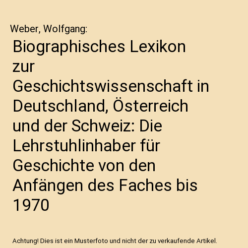 Biographisches Lexikon zur Geschichtswissenschaft in Deutschland, Österreich und der Schweiz: Die Lehrstuhlinhaber für Geschichte von den Anfängen des Faches bis 1970