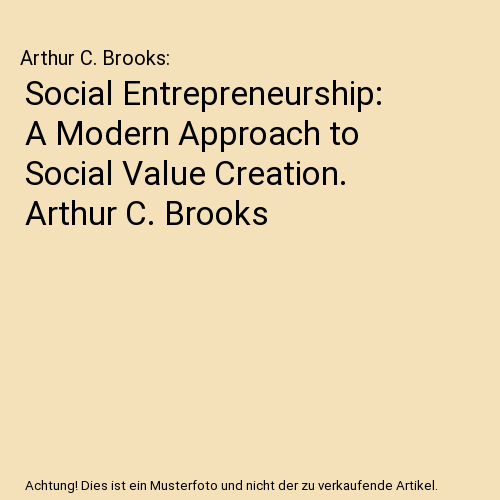Social Entrepreneurship: A Modern Approach to Social Value Creation. Arthur C. Brooks
