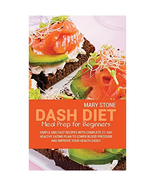 Dash Diet Meal Prep For Beginners: Simple And Fast Recipes With Complete 21-Day Healthy Eating Plan To Lower Blood Pressure And Improve Your Health Easily