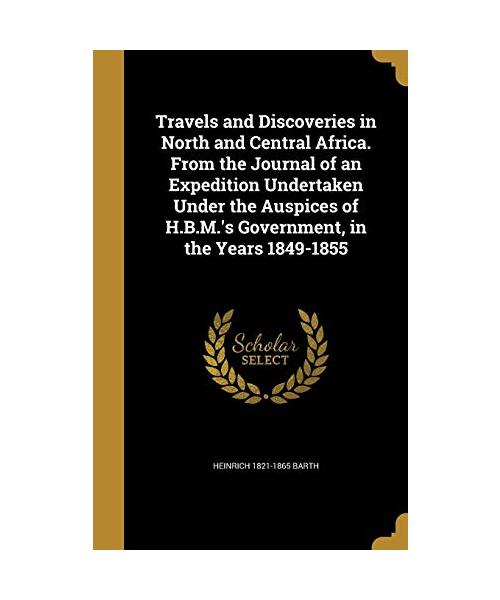 Travels and Discoveries in North and Central Africa. From the Journal of an Expedition Undertaken Under the Auspices of H.B.M.'s Government, in the Ye