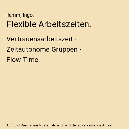 Flexible Arbeitszeiten.: Vertrauensarbeitszeit - Zeitautonome Gruppen - Flow Time.