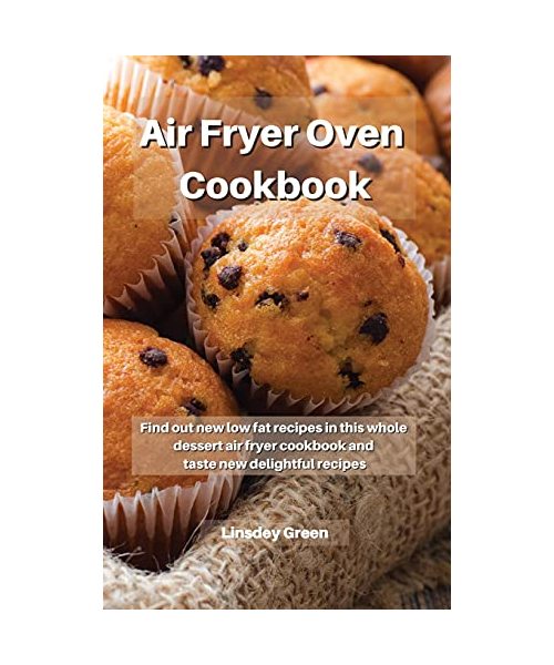 Air Fryer Oven Cookbook: Find out new low fat recipes in this whole dessert air fryer cookbook and taste new delightful recipes