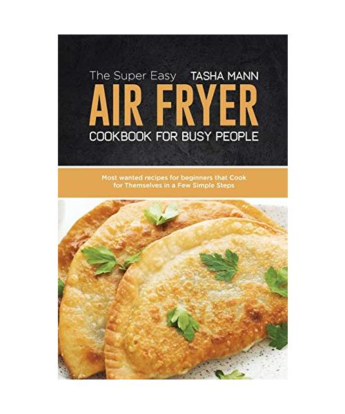 The Super Easy Air Fryer cookbook for busy People: Most wanted recipes for beginners that Cook for Themselves in a Few Simple Steps