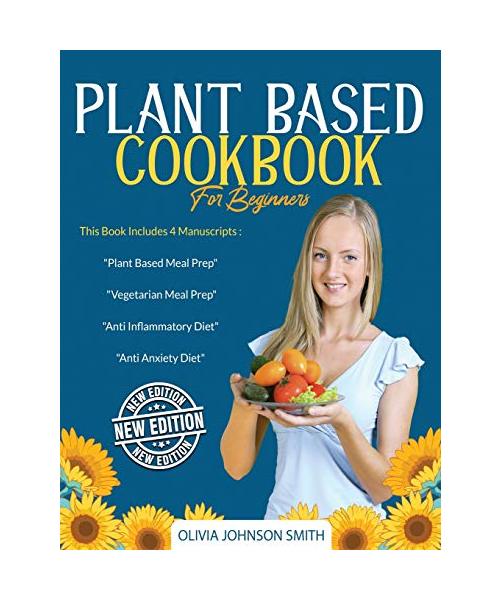 Plant Based Cookbook for Beginners: This Book Includes 4 Manuscripts: "Plant Based Meal Prep" + "Vegetarian Meal Prep" + "Anti Inflammatory Diet" + "A