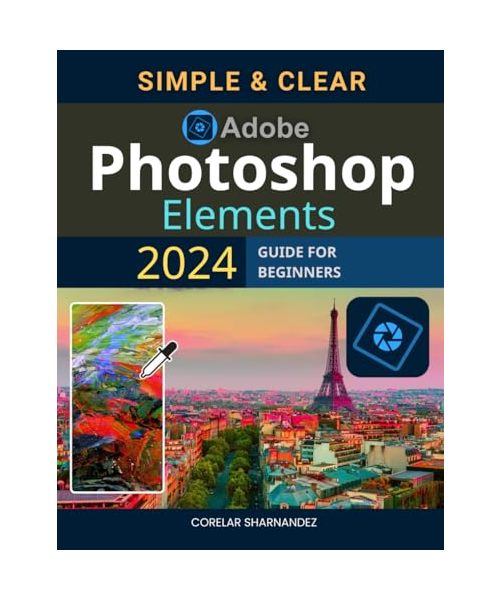 Simple & Clear Adobe Photoshop Elements 2024 Guide For Beginners: Your Comprehensive Guide to Photo Editing and Creative Projects with Adobe Photoshop Elements 2024