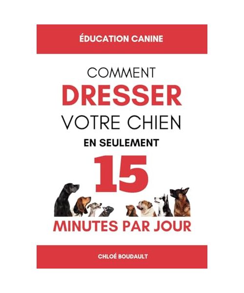 ÉDUCATION CANINE: Comment dresser votre chien en seulement 15 minutes par jour - Éduquer votre chien de manière efficace, peu importe son âge ou sa race.