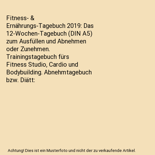 Fitness- & Ernährungs-Tagebuch 2019: Das 12-Wochen-Tagebuch (DIN A5) zum Ausfüllen und Abnehmen oder Zunehmen. Trainingstagebuch fürs Fitness Studio, Cardio und Bodybuilding. Abnehmtagebuch bzw. Diättagebuch für Essensplanung und Sport