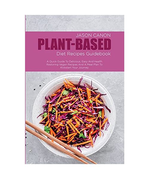 Plant-Based Diet Recipes Guidebook: A Quick Guide To Delicious, Easy And Health Restoring Vegan Recipes And A Meal Plan To Kickstart Your Journey