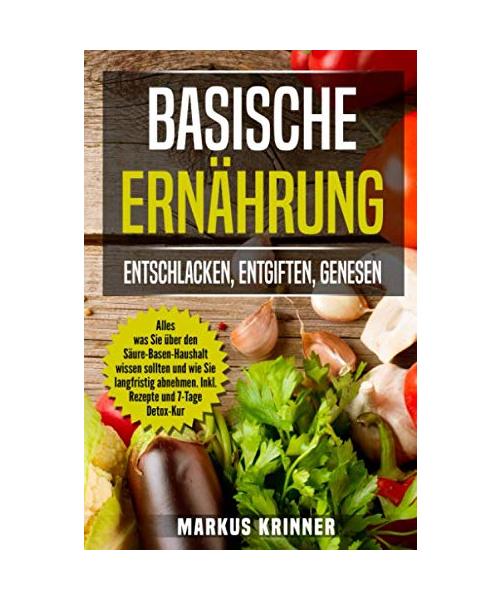 Basische Ernährung: Entschlacken, Entgiften, Genesen!: Alles was Sie über den Säure-Basen-Haushalt wissen sollten und wie Sie langfristig abnehmen. Inkl. Rezepte und 7-Tage Detox-Kur