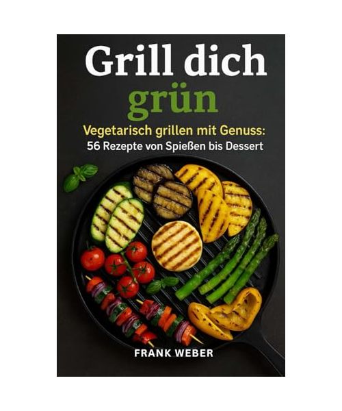 Grill dich grün: Vegetarisch grillen mit Genuss - 56 Rezepte von Spießen bis Dessert