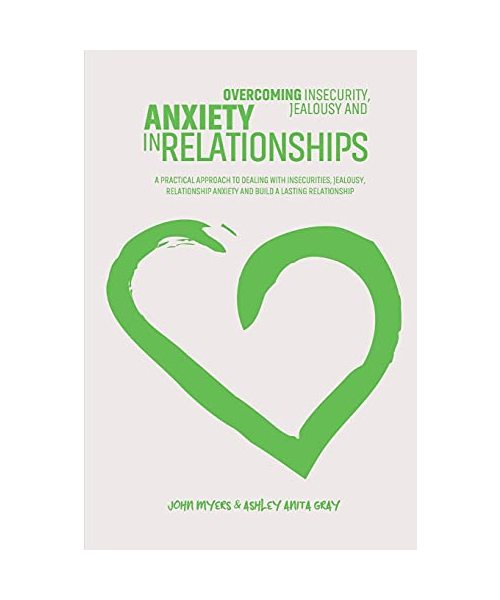 Overcoming Insecurity, Jealousy And Anxiety In Relationships: A Practical Approach To Dealing With Insecurities, Jealousy, Relationship Anxiety And Bu