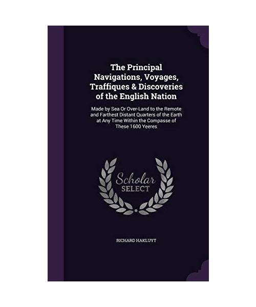 The Principal Navigations, Voyages, Traffiques & Discoveries of the English Nation: Made by Sea Or Over-Land to the Remote and Farthest Distant Quarte