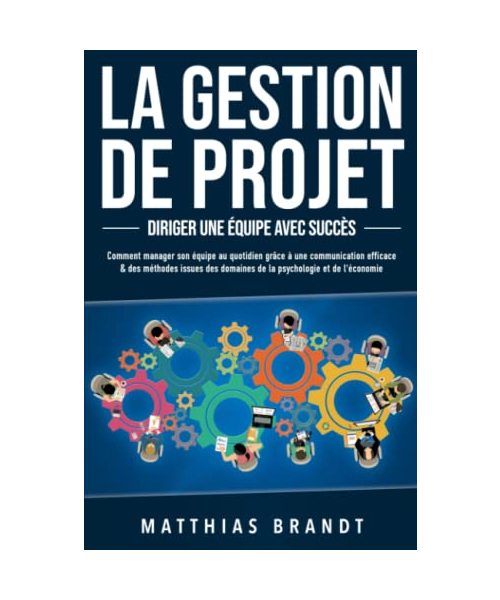 LA GESTION DE PROJET - Diriger une équipe avec succès: Comment manager son équipe au quotidien grâce à une communication efficace & des méthodes issues des domaines de la psychologie et de l'économie