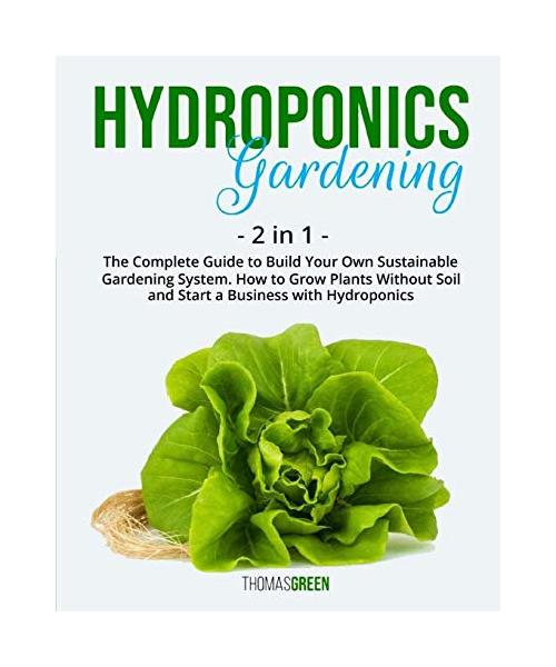 Hydroponics Gardening: 2 IN 1: The Complete Guide To Build Your Own Sustainable Gardening System. How To Grow Plants Without Soil And Start A