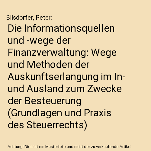 Die Informationsquellen und -wege der Finanzverwaltung: Wege und Methoden der Auskunftserlangung im In- und Ausland zum Zwecke der Besteuerung (Grundlagen und Praxis des Steuerrechts)