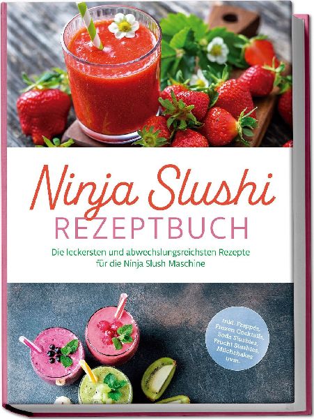 Ninja Slushi Rezeptbuch: Die leckersten und abwechslungsreichsten Rezepte für die Ninja Slush Maschine - inkl. Frappés, Frozen Cocktails, Soda Slushies, Frucht Slushies, Milchshakes uvm.