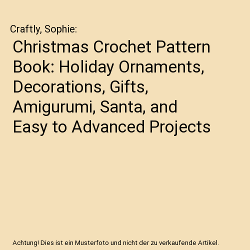 Christmas Crochet Pattern Book: Holiday Ornaments, Decorations, Gifts, Amigurumi, Santa, and Easy to Advanced Projects