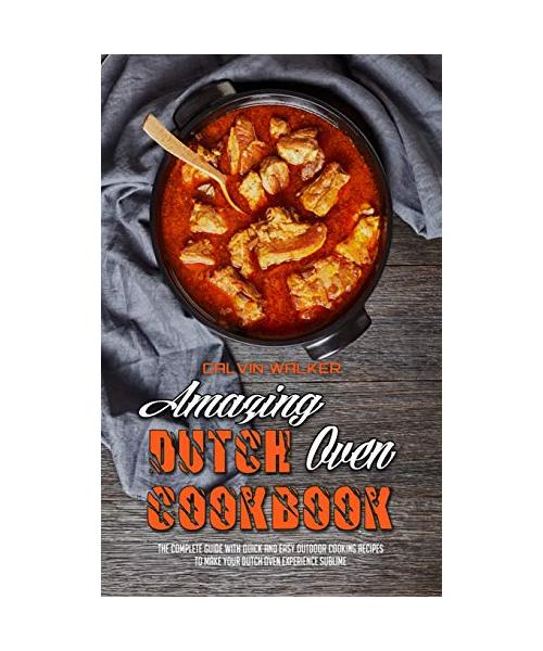 Amazing Dutch Oven Cookbook: The Complete Guide With Quick And Easy Outdoor Cooking Recipes To Make Your Dutch Oven Experience Sublime
