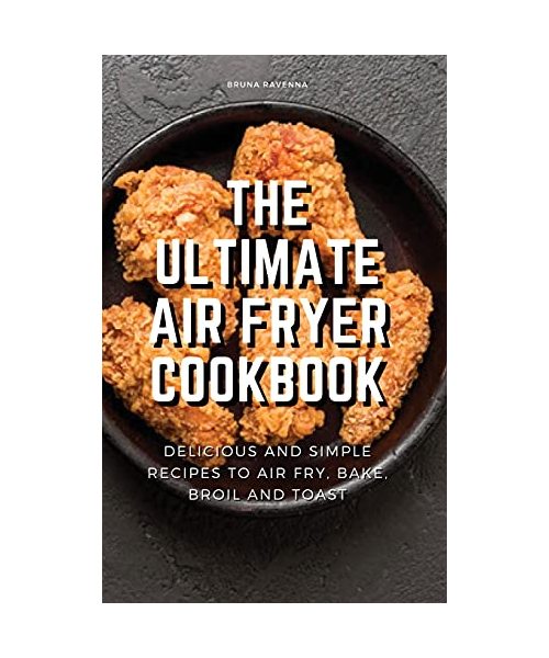 The Ultimate Air Fryer Cookbook: Delicious and Simple Recipes to Air fry, Bake, Broil and Toast