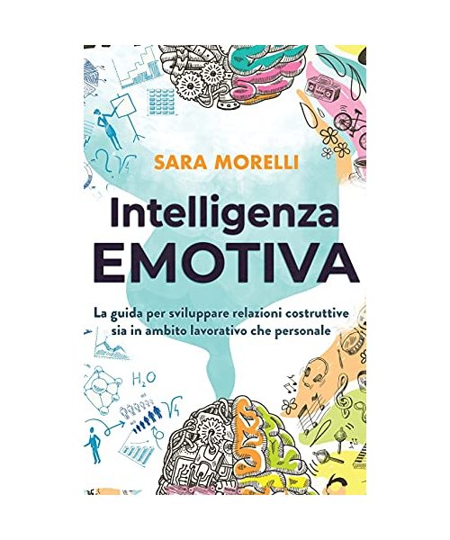 Intelligenza Emotiva: La guida per comprendere e gestire le emozioni, migliorare la capacità di socializzazione e sviluppare delle relazioni